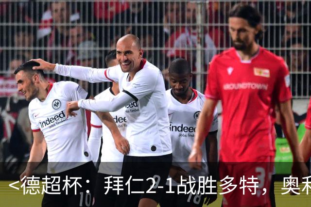 <德超杯：拜仁2-1战胜多特，奥利塞一传一射>
