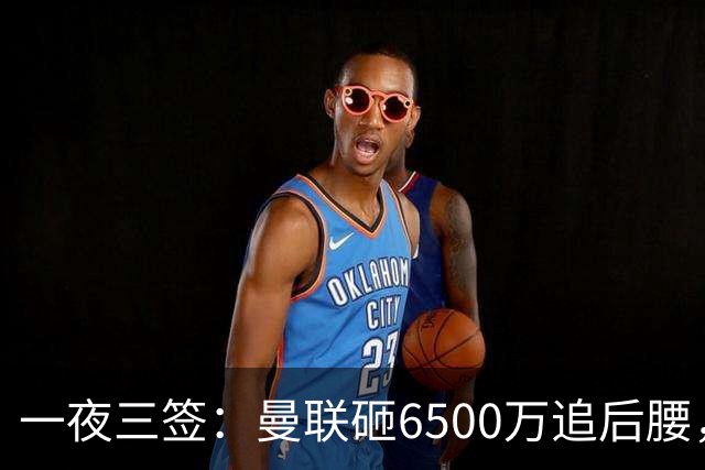 一夜三签：曼联砸6500万追后腰，阿森纳5000万补中卫，国米抄底琼斯