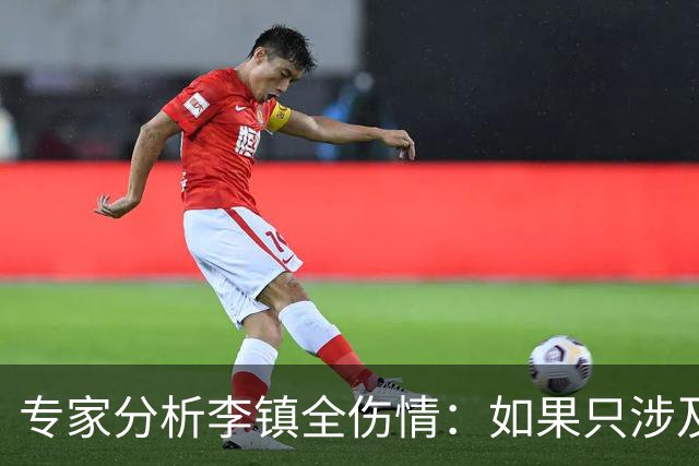专家分析李镇全伤情：如果只涉及韧带，4个月可恢复训练