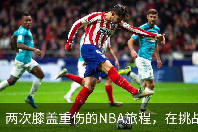 两次膝盖重伤的NBA旅程，在挑战中寻求光辉