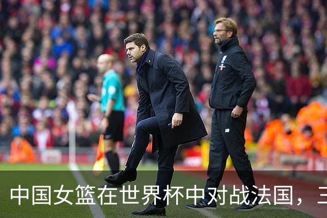 中国女篮在世界杯中对战法国，三节结束落后22分