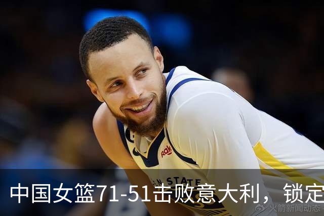 中国女篮71-51击败意大利，锁定小组第二与晋级希望
