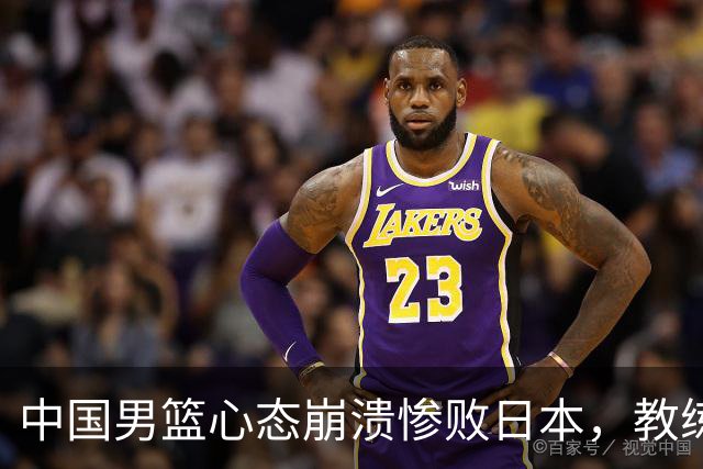 中国男篮心态崩溃惨败日本，教练改革迫在眉睫