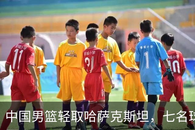 中国男篮轻取哈萨克斯坦，七名球员表现出色