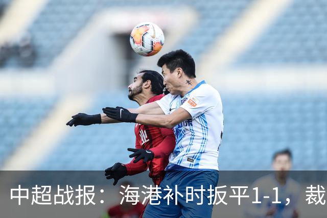中超战报：海港补时扳平1-1，裁判判罚引发争议