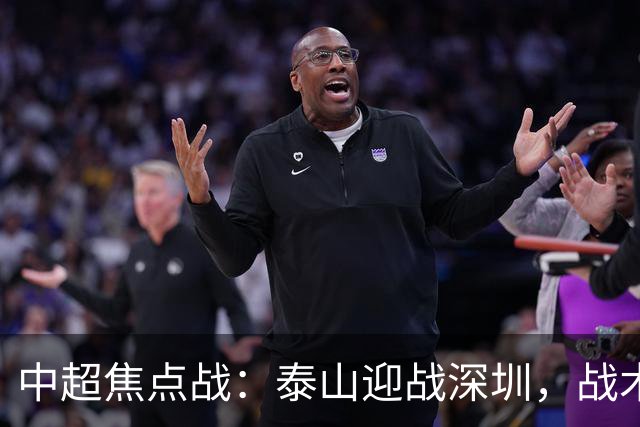 中超焦点战：泰山迎战深圳，战术调整引发关注