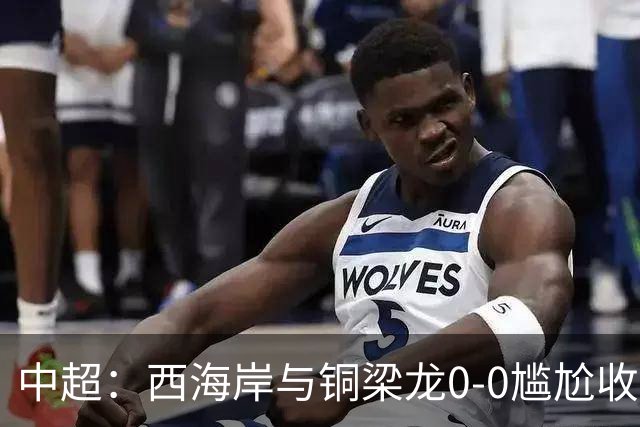 中超：西海岸与铜梁龙0-0尴尬收场，阿齐兹越位球被吹