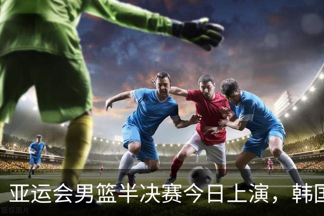 亚运会男篮半决赛今日上演，韩国碰伊朗，中国对战日本