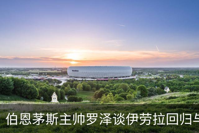 伯恩茅斯主帅罗泽谈伊劳拉回归与对阵利物浦的展望