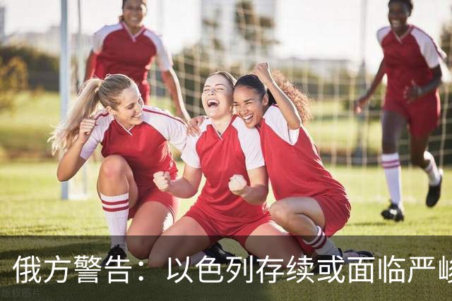 俄方警告：以色列存续或面临严峻挑战