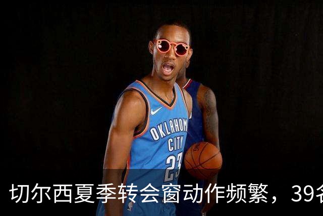 切尔西夏季转会窗动作频繁，39名球员离队