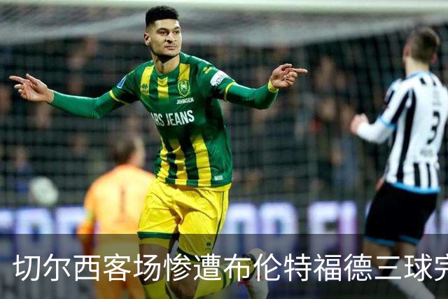 切尔西客场惨遭布伦特福德三球完败，防线堪忧
