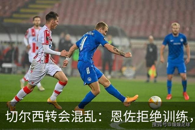 切尔西转会混乱：恩佐拒绝训练，巴洛贡交易滑铁卢