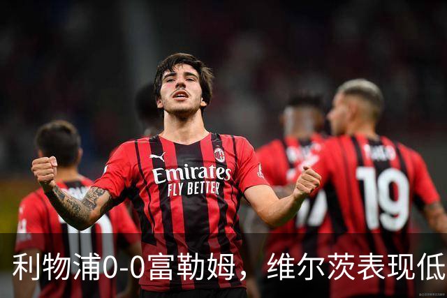 利物浦0-0富勒姆，维尔茨表现低迷，攻防连接问题严重