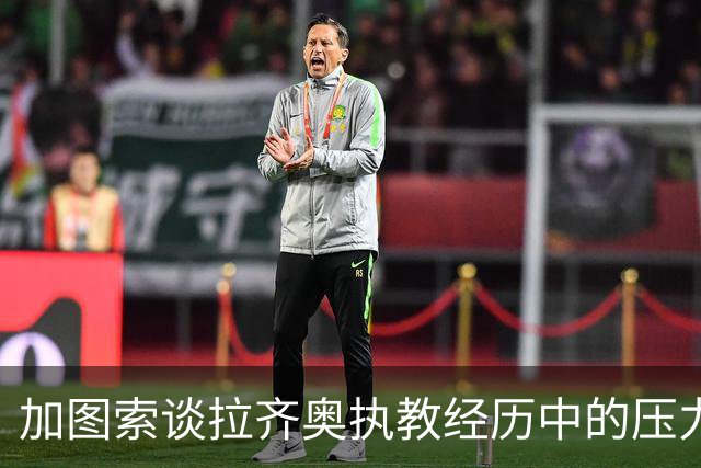 加图索谈拉齐奥执教经历中的压力与机会