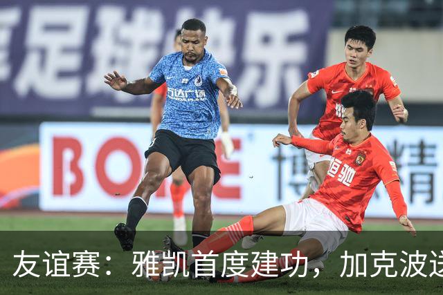 友谊赛：雅凯首度建功，加克波送助攻并破门
