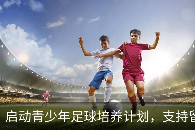 启动青少年足球培养计划，支持留洋球员每年45万资助