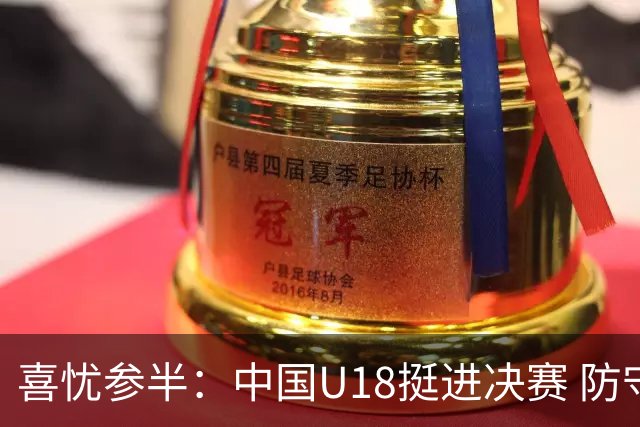 喜忧参半：中国U18挺进决赛 防守出色但松懈成隐患