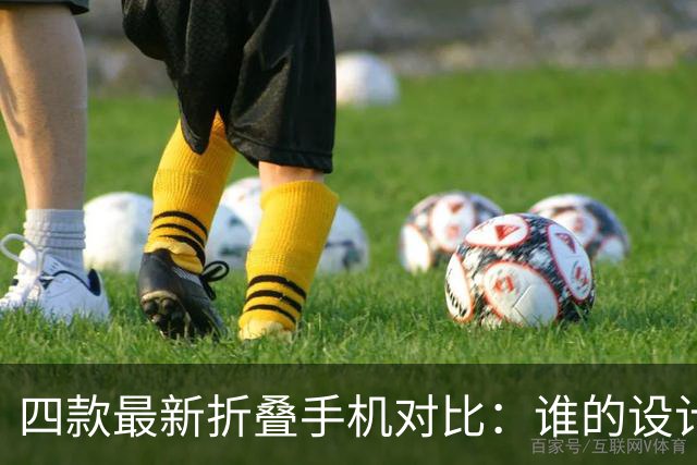 四款最新折叠手机对比：谁的设计更胜一筹？