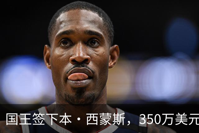 国王签下本·西蒙斯，350万美元合同彰显性价比
