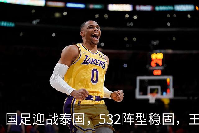 国足迎战泰国，532阵型稳固，王钰栋缺席替代者成焦点
