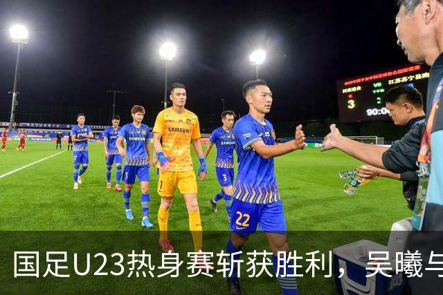 国足U23热身赛斩获胜利，吴曦与张玉宁出场助力
