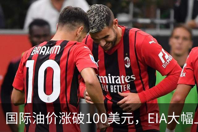 国际油价涨破100美元，EIA大幅上调未来油市预测