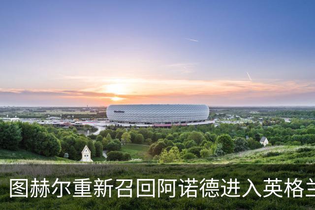 图赫尔重新召回阿诺德进入英格兰国家队，解释弃用原因