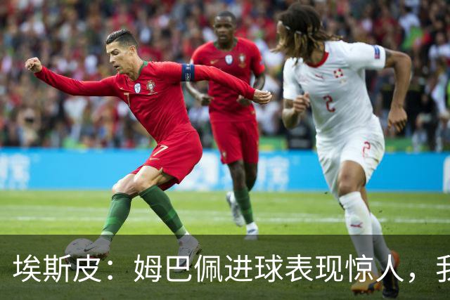埃斯皮：姆巴佩进球表现惊人，我也很开心能得分