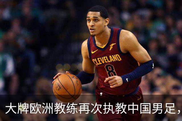 大牌欧洲教练再次执教中国男足，直面世界杯挑战，引发热议