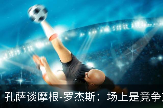 孔萨谈摩根-罗杰斯：场上是竞争对手，场外是朋友