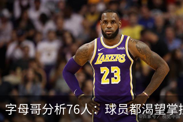 字母哥分析76人：球员都渴望掌控球权