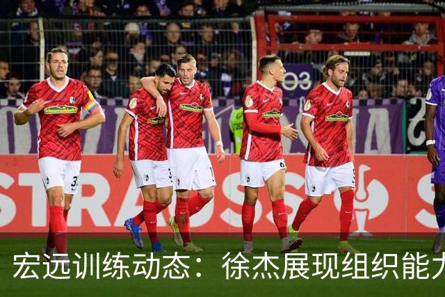 宏远训练动态：徐杰展现组织能力，周鹏回归表现出色
