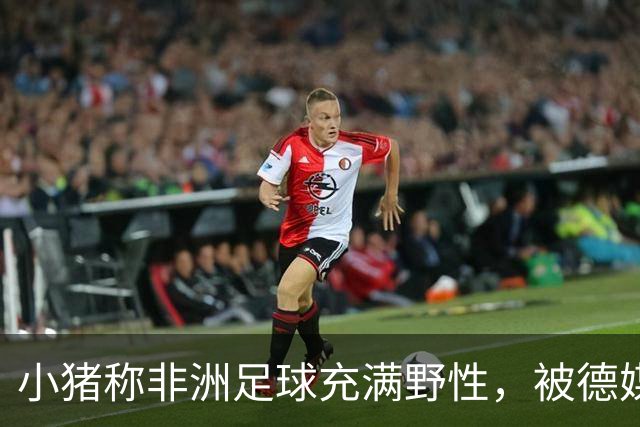 小猪称非洲足球充满野性，被德媒批：骨子里的种族歧视和刻板印象