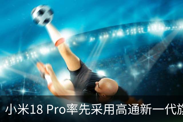 小米18 Pro率先采用高通新一代旗舰芯片，独占半年
