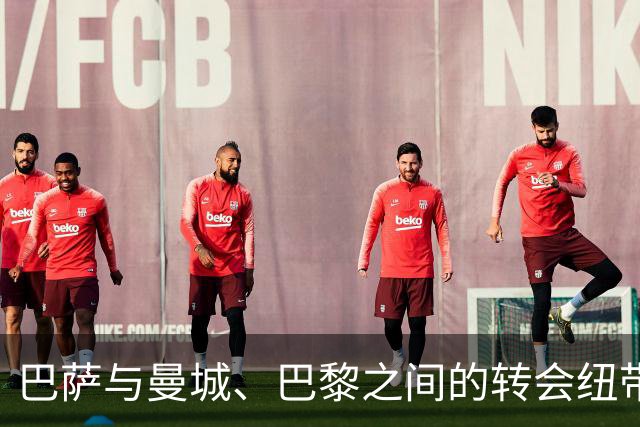 巴萨与曼城、巴黎之间的转会纽带愈发紧密