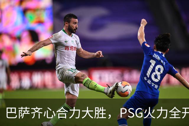 巴萨齐心合力大胜，PSG火力全开显实力