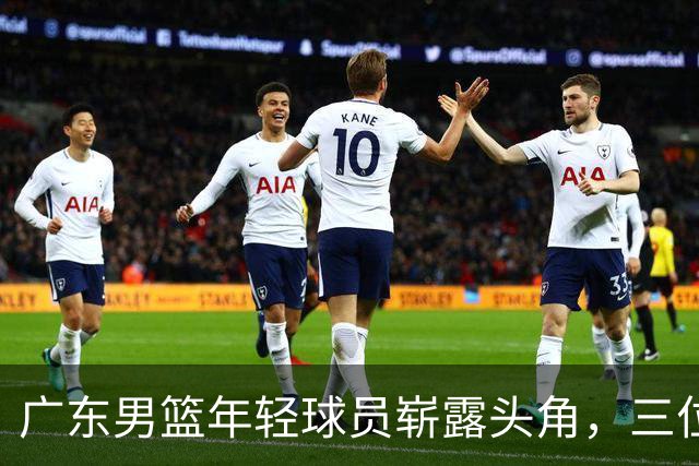 广东男篮年轻球员崭露头角，三位新星均有所突破