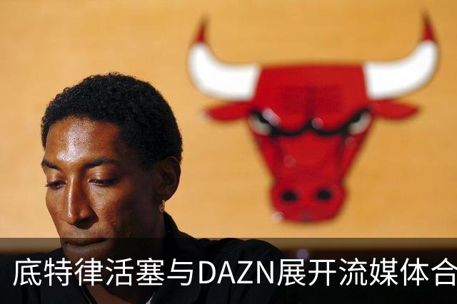 底特律活塞与DAZN展开流媒体合作，比赛可通过多渠道观看