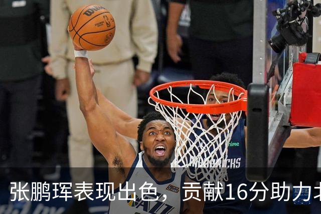 张鹏珲表现出色，贡献16分助力北京获胜