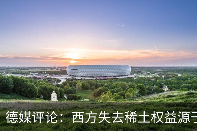 德媒评论：西方失去稀土权益源于自身选择