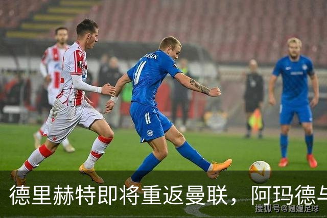 德里赫特即将重返曼联，阿玛德与巴莱巴也将复出