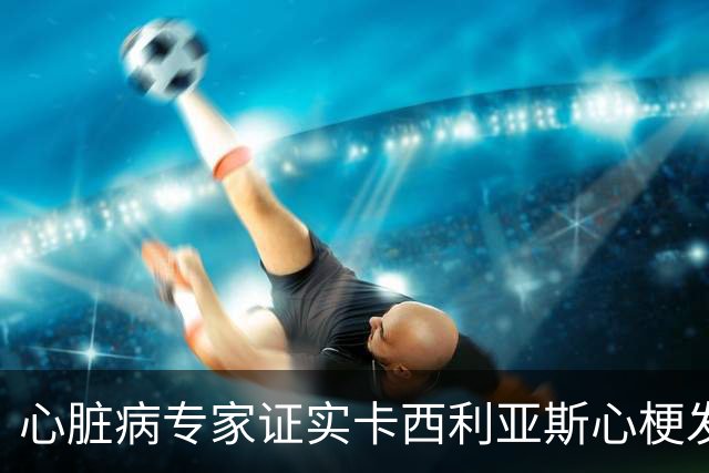 心脏病专家证实卡西利亚斯心梗发生在训练期间