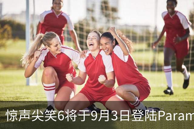 惊声尖笑6将于9月3日登陆Paramount+