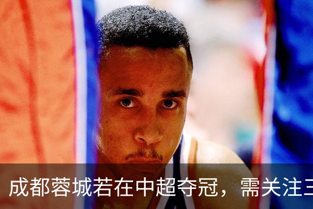 成都蓉城若在中超夺冠，需关注三项重要事务