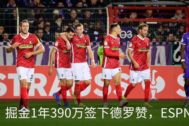 掘金1年390万签下德罗赞，ESPN给出B级评价