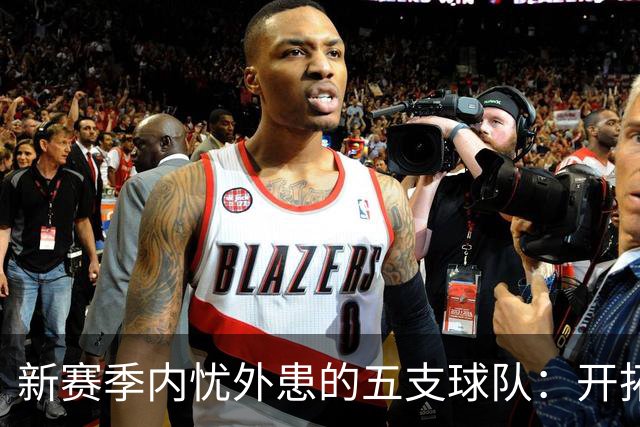 新赛季内忧外患的五支球队：开拓者竞争与火箭压力