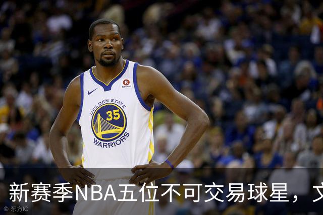 新赛季NBA五位不可交易球星，文班亚马身价2.5亿，布伦森创造传奇