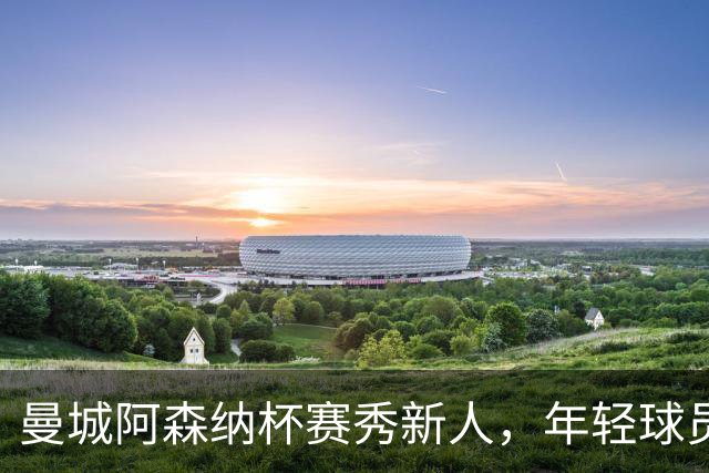 曼城阿森纳杯赛秀新人，年轻球员展现潜力厚度