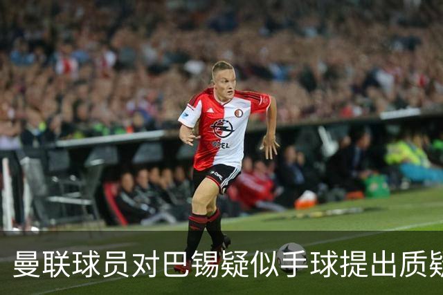 曼联球员对巴锡疑似手球提出质疑，VAR确认无罚球